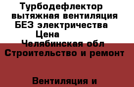 Турбодефлектор - вытяжная вентиляция БЕЗ электричества › Цена ­ 2 000 - Челябинская обл. Строительство и ремонт » Вентиляция и кондиционирование   . Челябинская обл.